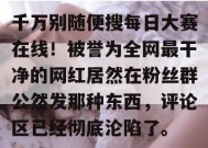 千万别随便搜每日大赛在线！被誉为全网最干净的网红居然在粉丝群公然发那种东西，评论区已经彻底沦陷了。