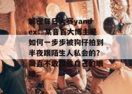 解密每日大赛yandex：某音百大博主是如何一步步被狗仔拍到半夜跟陌生人私会的？简直不敢相信自己的眼睛。