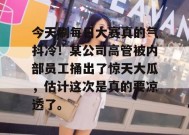 今天刷每日大赛真的气抖冷！某公司高管被内部员工捅出了惊天大瓜，估计这次是真的要凉透了。