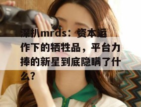 深扒mrds：资本运作下的牺牲品，平台力捧的新星到底隐瞒了什么？