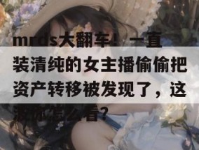 mrds大翻车！一直装清纯的女主播偷偷把资产转移被发现了，这波你怎么看？