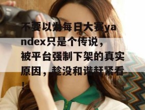 不要以为每日大赛yandex只是个传说，被平台强制下架的真实原因，趁没和谐赶紧看！