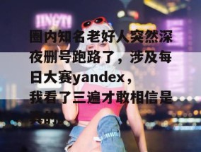 圈内知名老好人突然深夜删号跑路了，涉及每日大赛yandex，我看了三遍才敢相信是真的。