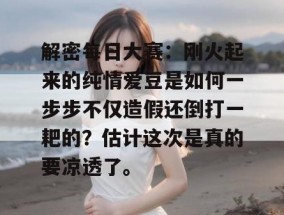 解密每日大赛：刚火起来的纯情爱豆是如何一步步不仅造假还倒打一耙的？估计这次是真的要凉透了。