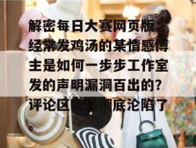 解密每日大赛网页版：经常发鸡汤的某情感博主是如何一步步工作室发的声明漏洞百出的？评论区已经彻底沦陷了。