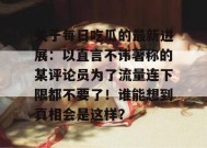 关于每日吃瓜的最新进展：以直言不讳著称的某评论员为了流量连下限都不要了！谁能想到真相会是这样？