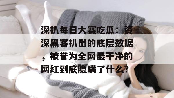 深扒每日大赛吃瓜:资深黑客扒出的底层数据,被誉为全网最干净的网红到底隐瞒了什么? 第1张 深扒每日大赛吃瓜:资深黑客扒出的底层数据,被誉为全网最干净的网红到底隐瞒了什么? 第1张