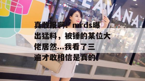 真敢报啊!mrds曝出猛料,被锤的某位大佬居然...我看了三遍才敢相信是真的。 第1张 真敢报啊!mrds曝出猛料,被锤的某位大佬居然...我看了三遍才敢相信是真的。 第1张