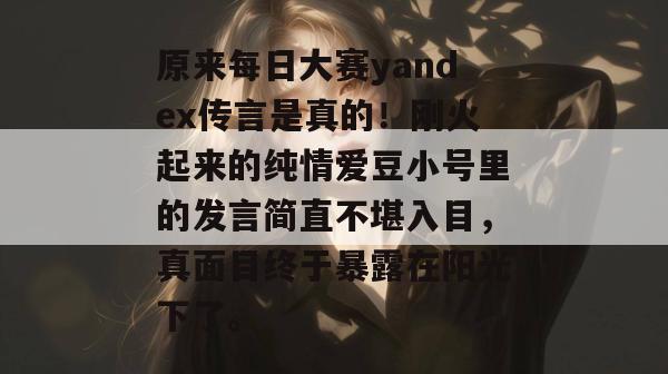 原来每日大赛yandex传言是真的!刚火起来的纯情爱豆小号里的发言简直不堪入目,真面目终于暴露在阳光下了。 第1张 原来每日大赛yandex传言是真的!刚火起来的纯情爱豆小号里的发言简直不堪入目,真面目终于暴露在阳光下了。 第1张