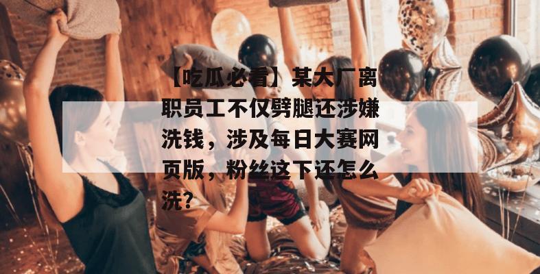 【吃瓜必看】某大厂离职员工不仅劈腿还涉嫌洗钱,涉及每日大赛网页版,粉丝这下还怎么洗? 第1张 【吃瓜必看】某大厂离职员工不仅劈腿还涉嫌洗钱,涉及每日大赛网页版,粉丝这下还怎么洗? 第1张
