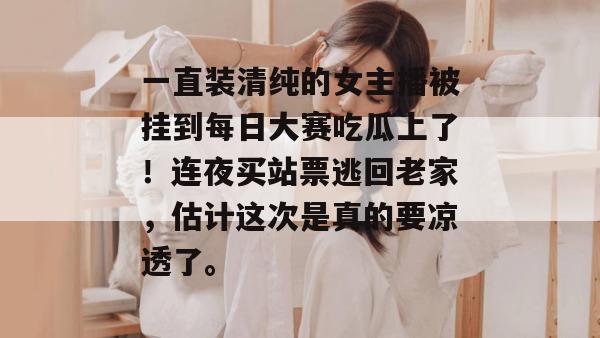 一直装清纯的女主播被挂到每日大赛吃瓜上了！连夜买站票逃回老家，估计这次是真的要凉透了。  第1张