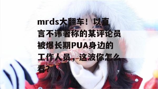 mrds大翻车！以直言不讳著称的某评论员被爆长期PUA身边的工作人员，这波你怎么看？  第1张