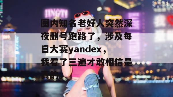 圈内知名老好人突然深夜删号跑路了,涉及每日大赛yandex,我看了三遍才敢相信是真的。 第1张 圈内知名老好人突然深夜删号跑路了,涉及每日大赛yandex,我看了三遍才敢相信是真的。 第1张